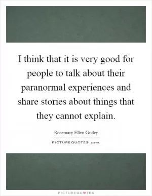 I think that it is very good for people to talk about their paranormal experiences and share stories about things that they cannot explain Picture Quote #1