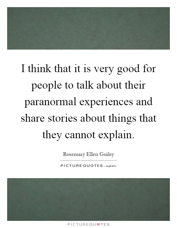 I think that it is very good for people to talk about their paranormal experiences and share stories about things that they cannot explain Picture Quote #1