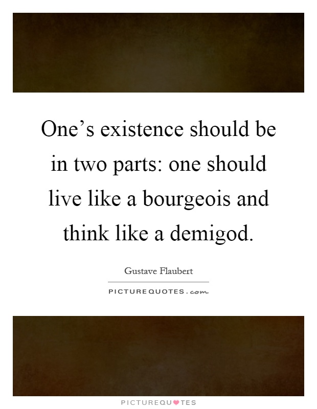 One's existence should be in two parts: one should live like a bourgeois and think like a demigod Picture Quote #1