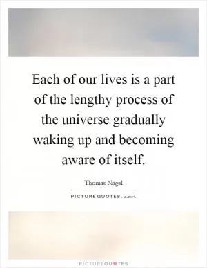 Each of our lives is a part of the lengthy process of the universe gradually waking up and becoming aware of itself Picture Quote #1