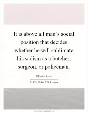 It is above all man’s social position that decides whether he will sublimate his sadism as a butcher, surgeon, or policeman Picture Quote #1