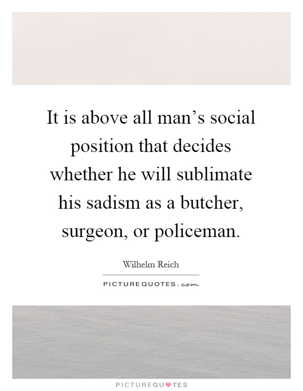 It is above all man's social position that decides whether he will sublimate his sadism as a butcher, surgeon, or policeman Picture Quote #1