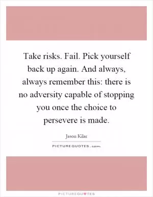 Take risks. Fail. Pick yourself back up again. And always, always remember this: there is no adversity capable of stopping you once the choice to persevere is made Picture Quote #1