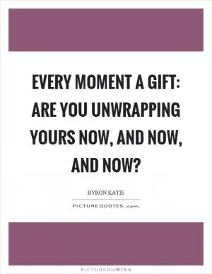Every moment a gift: are you unwrapping yours now, and now, and now? Picture Quote #1