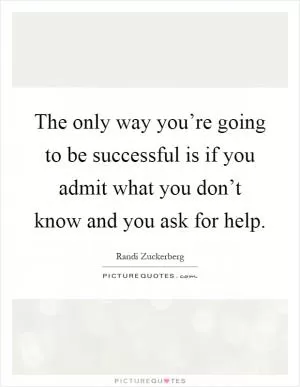 The only way you’re going to be successful is if you admit what you don’t know and you ask for help Picture Quote #1