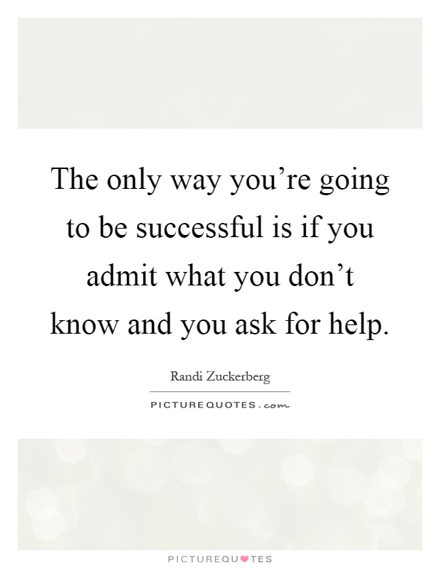 The only way you're going to be successful is if you admit what you don't know and you ask for help Picture Quote #1