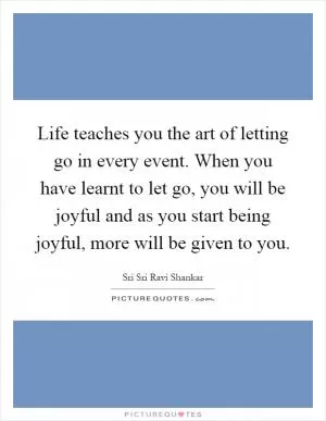 Life teaches you the art of letting go in every event. When you have learnt to let go, you will be joyful and as you start being joyful, more will be given to you Picture Quote #1