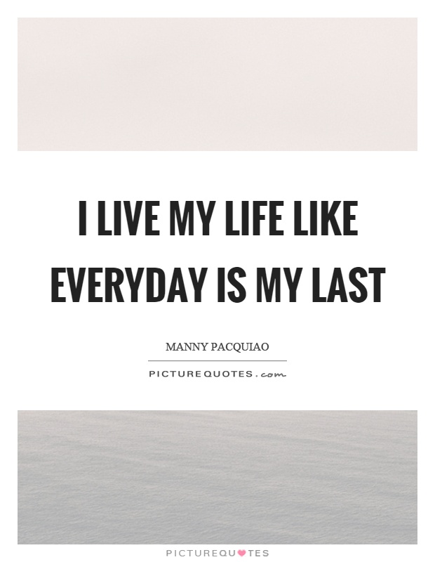 I live my life like everyday is my last Picture Quote #1