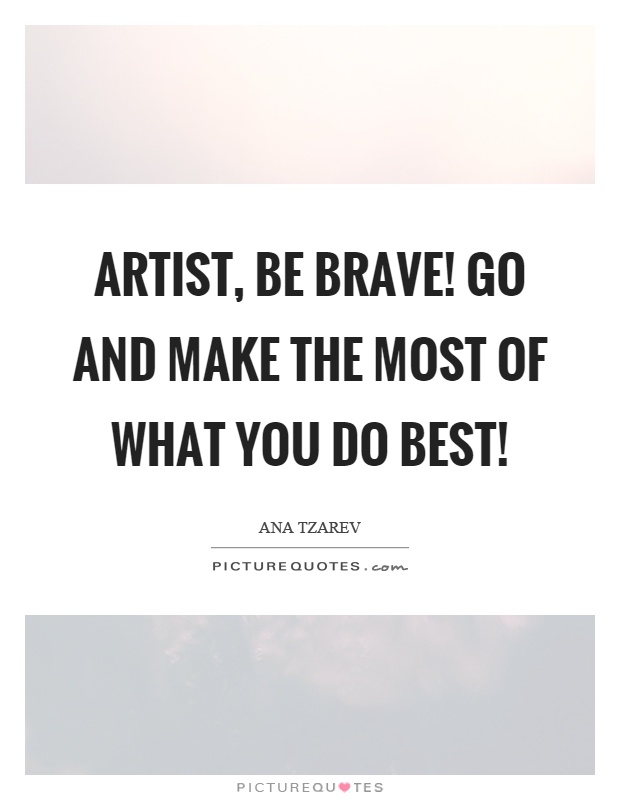 Artist, be brave! Go and make the most of what you do best! Picture Quote #1