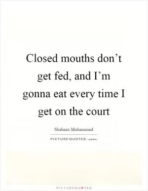 Closed mouths don’t get fed, and I’m gonna eat every time I get on the court Picture Quote #1