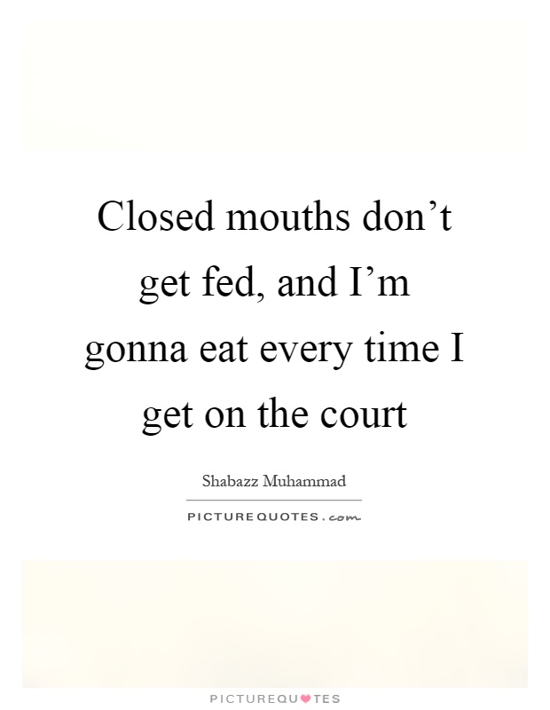 Closed mouths don't get fed, and I'm gonna eat every time I get on the court Picture Quote #1