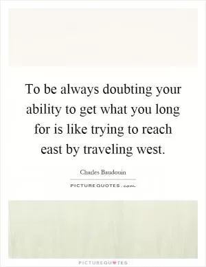 To be always doubting your ability to get what you long for is like trying to reach east by traveling west Picture Quote #1