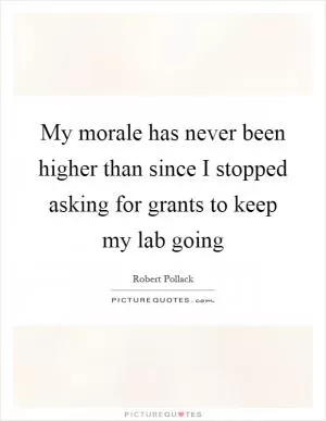 My morale has never been higher than since I stopped asking for grants to keep my lab going Picture Quote #1