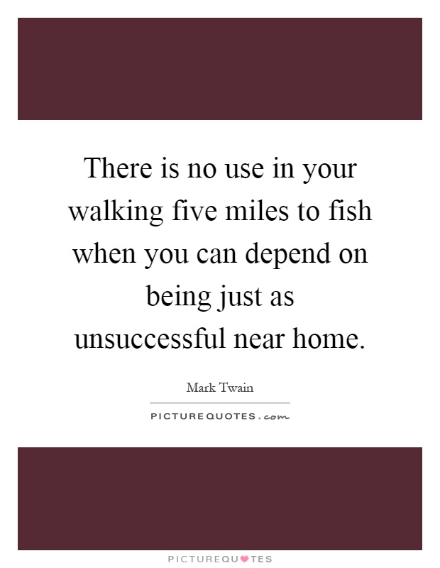 There is no use in your walking five miles to fish when you can depend on being just as unsuccessful near home Picture Quote #1