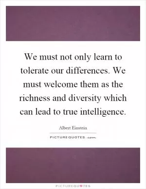 We must not only learn to tolerate our differences. We must welcome them as the richness and diversity which can lead to true intelligence Picture Quote #1