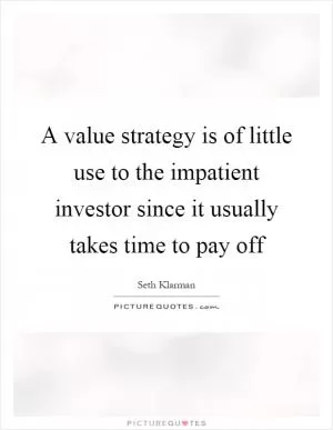 A value strategy is of little use to the impatient investor since it usually takes time to pay off Picture Quote #1