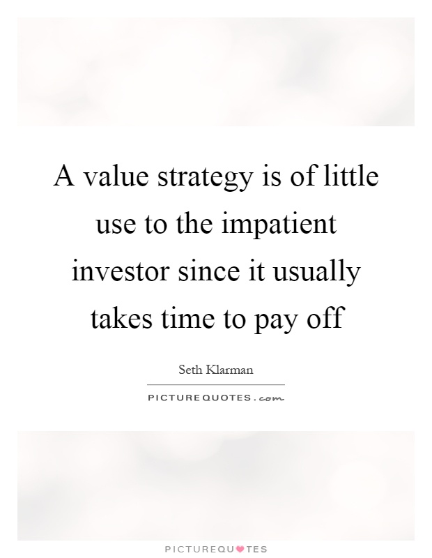 A value strategy is of little use to the impatient investor since it usually takes time to pay off Picture Quote #1