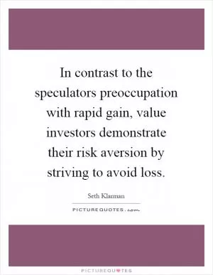 In contrast to the speculators preoccupation with rapid gain, value investors demonstrate their risk aversion by striving to avoid loss Picture Quote #1