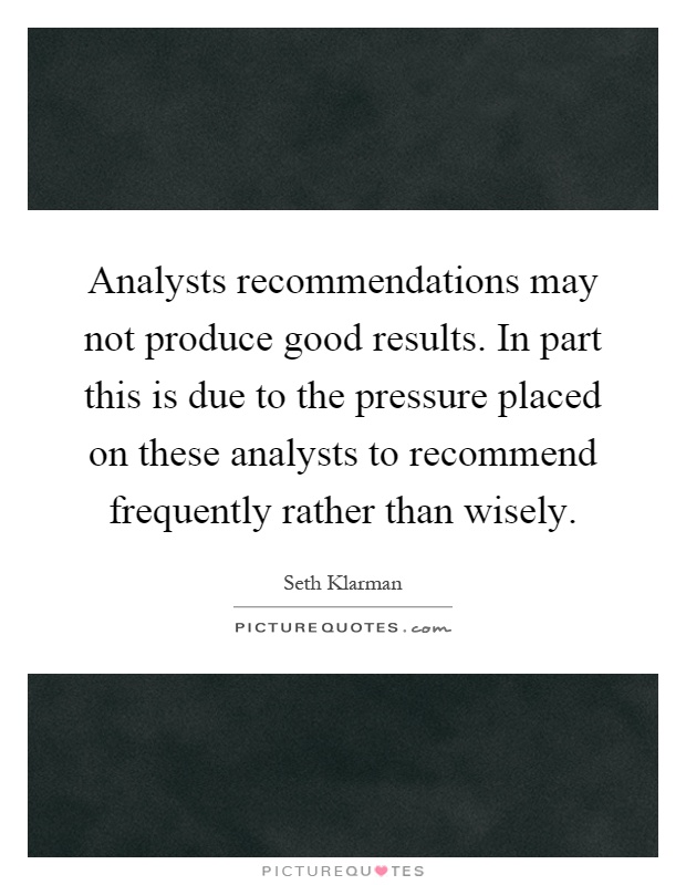 Analysts recommendations may not produce good results. In part this is due to the pressure placed on these analysts to recommend frequently rather than wisely Picture Quote #1