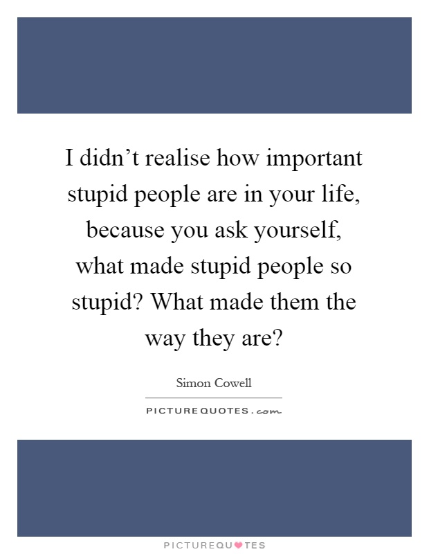 I didn't realise how important stupid people are in your life, because you ask yourself, what made stupid people so stupid? What made them the way they are? Picture Quote #1