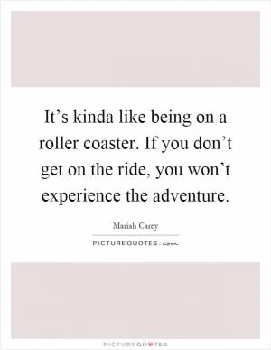 It’s kinda like being on a roller coaster. If you don’t get on the ride, you won’t experience the adventure Picture Quote #1