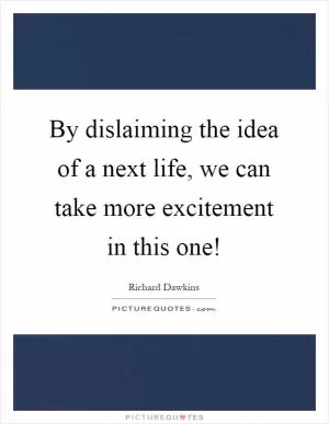 By dislaiming the idea of a next life, we can take more excitement in this one! Picture Quote #1