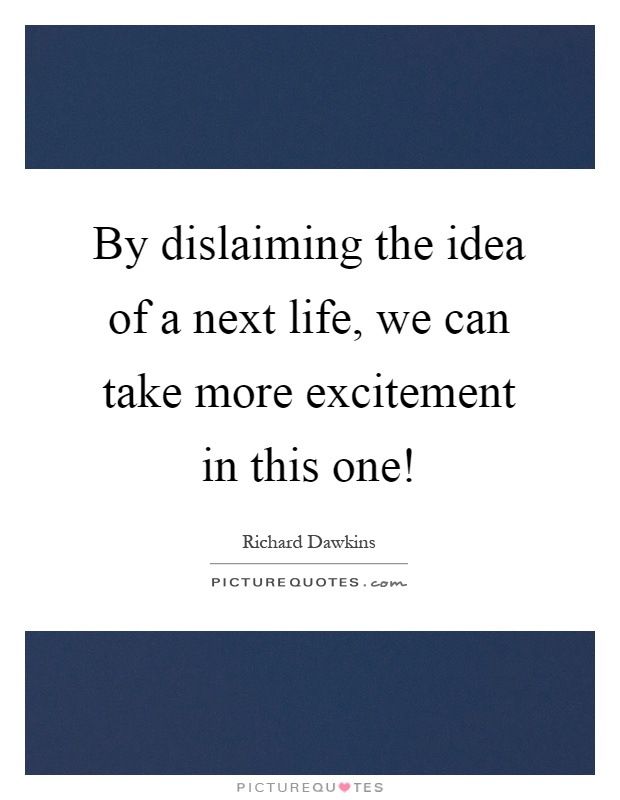 By dislaiming the idea of a next life, we can take more excitement in this one! Picture Quote #1