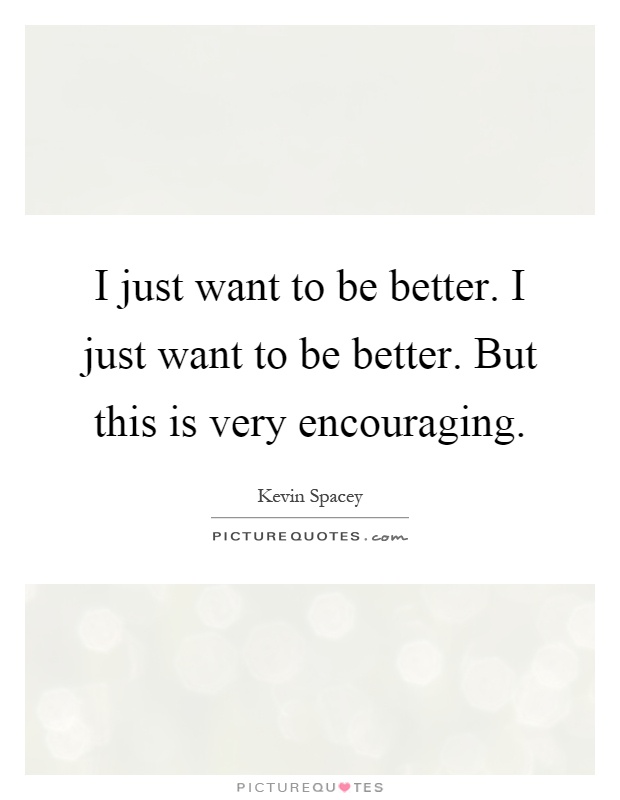 I just want to be better. I just want to be better. But this is very encouraging Picture Quote #1