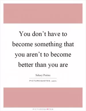 You don’t have to become something that you aren’t to become better than you are Picture Quote #1
