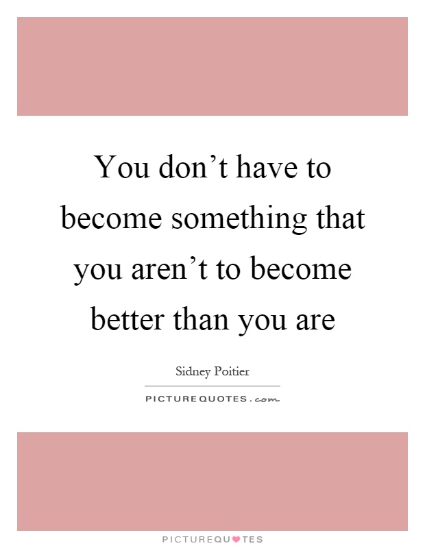 You don't have to become something that you aren't to become better than you are Picture Quote #1