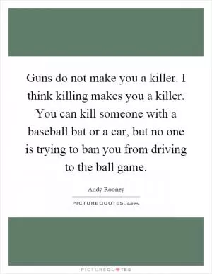 Guns do not make you a killer. I think killing makes you a killer. You can kill someone with a baseball bat or a car, but no one is trying to ban you from driving to the ball game Picture Quote #1