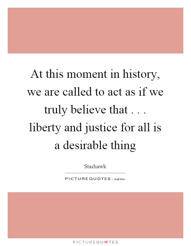 At this moment in history, we are called to act as if we truly believe that... liberty and justice for all is a desirable thing Picture Quote #1