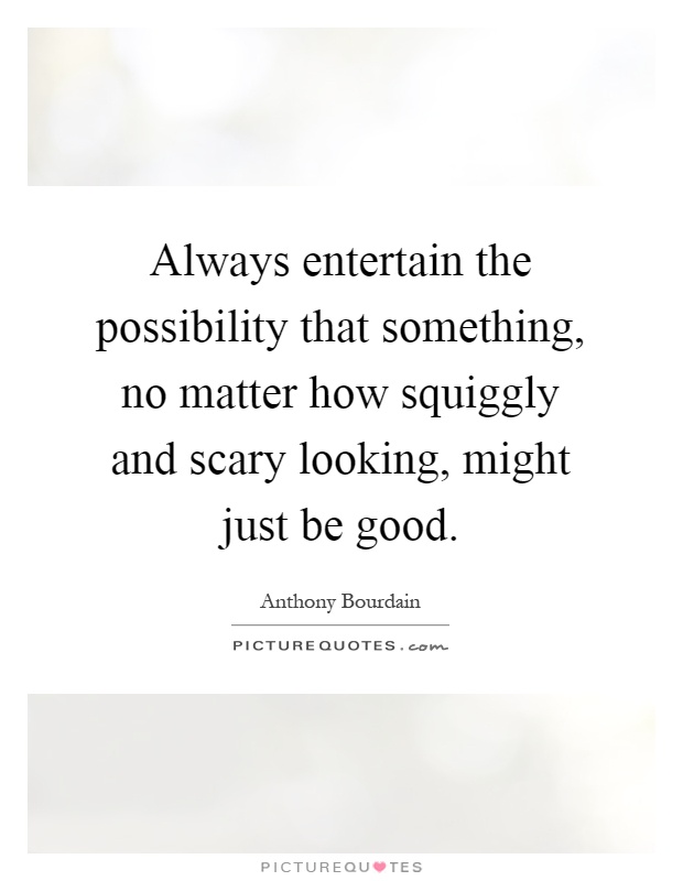 Always entertain the possibility that something, no matter how squiggly and scary looking, might just be good Picture Quote #1