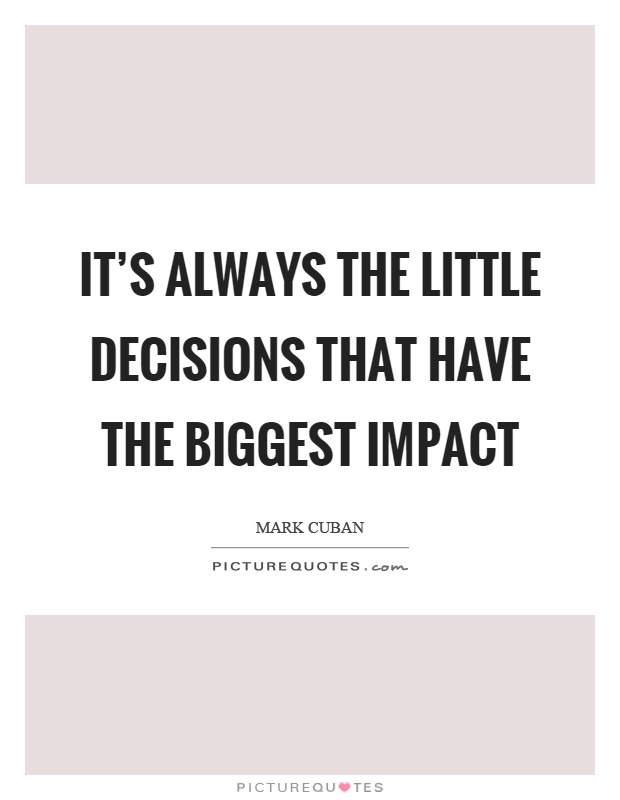 It's always the little decisions that have the biggest impact Picture Quote #1