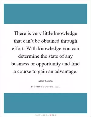 There is very little knowledge that can’t be obtained through effort. With knowledge you can determine the state of any business or opportunity and find a course to gain an advantage Picture Quote #1