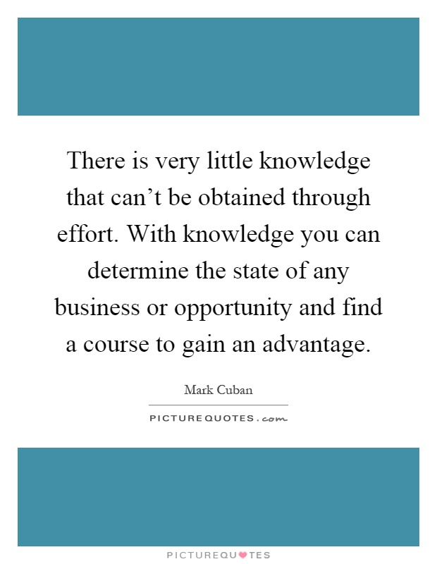 There is very little knowledge that can't be obtained through effort. With knowledge you can determine the state of any business or opportunity and find a course to gain an advantage Picture Quote #1