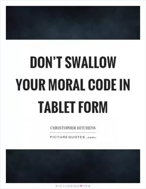 Don’t swallow your moral code in tablet form Picture Quote #1