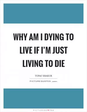 Why am I dying to live if I’m just living to die Picture Quote #1