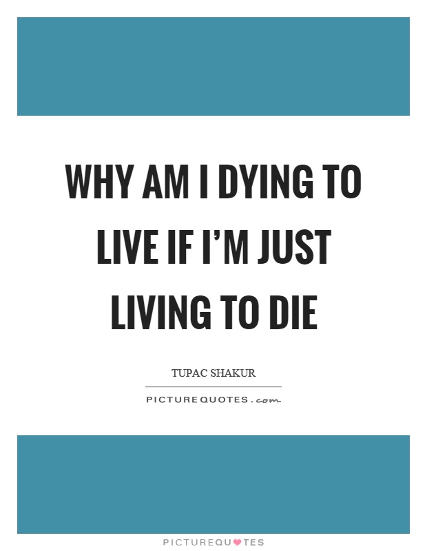 Why am I dying to live if I'm just living to die Picture Quote #1