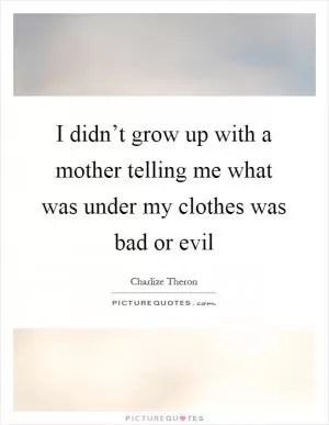 I didn’t grow up with a mother telling me what was under my clothes was bad or evil Picture Quote #1