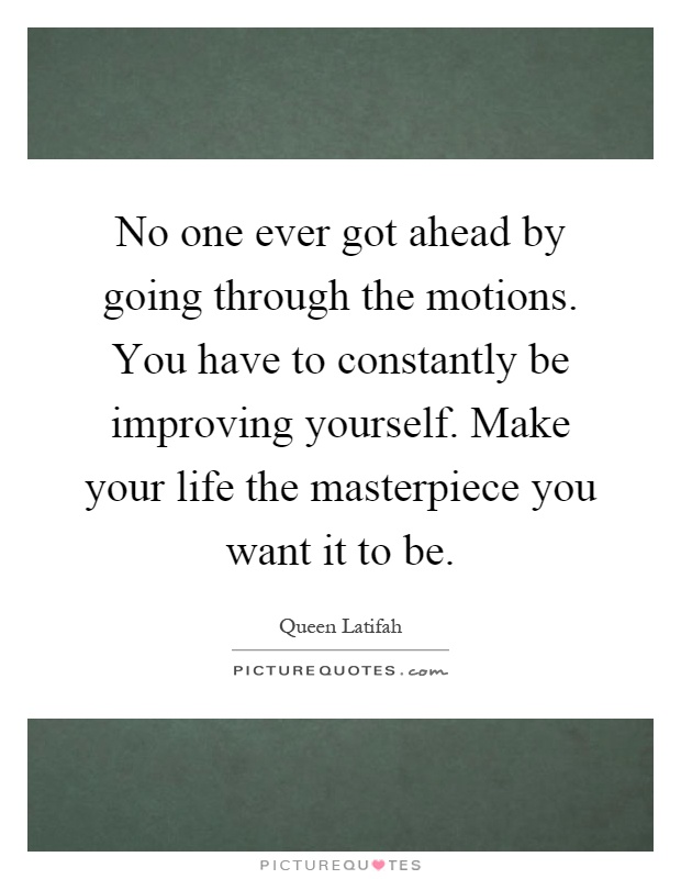 No one ever got ahead by going through the motions. You have to constantly be improving yourself. Make your life the masterpiece you want it to be Picture Quote #1
