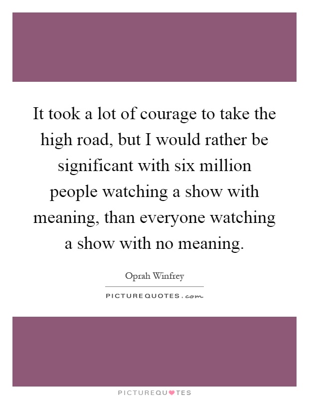 It took a lot of courage to take the high road, but I would rather be significant with six million people watching a show with meaning, than everyone watching a show with no meaning Picture Quote #1