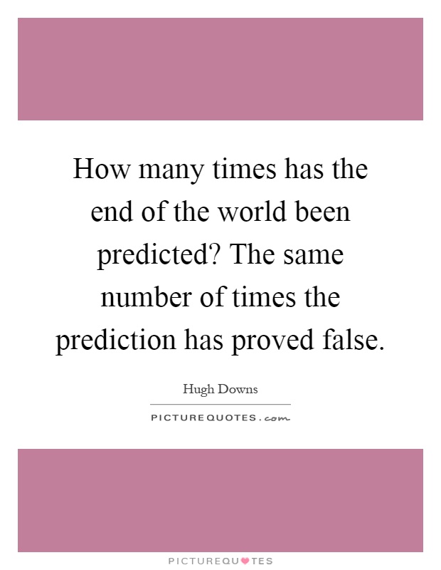 How many times has the end of the world been predicted? The same number of times the prediction has proved false Picture Quote #1