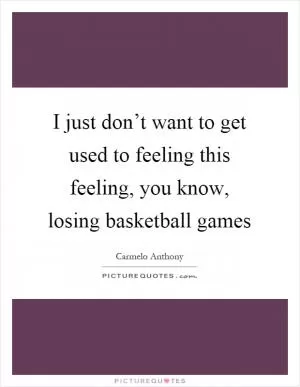 I just don’t want to get used to feeling this feeling, you know, losing basketball games Picture Quote #1