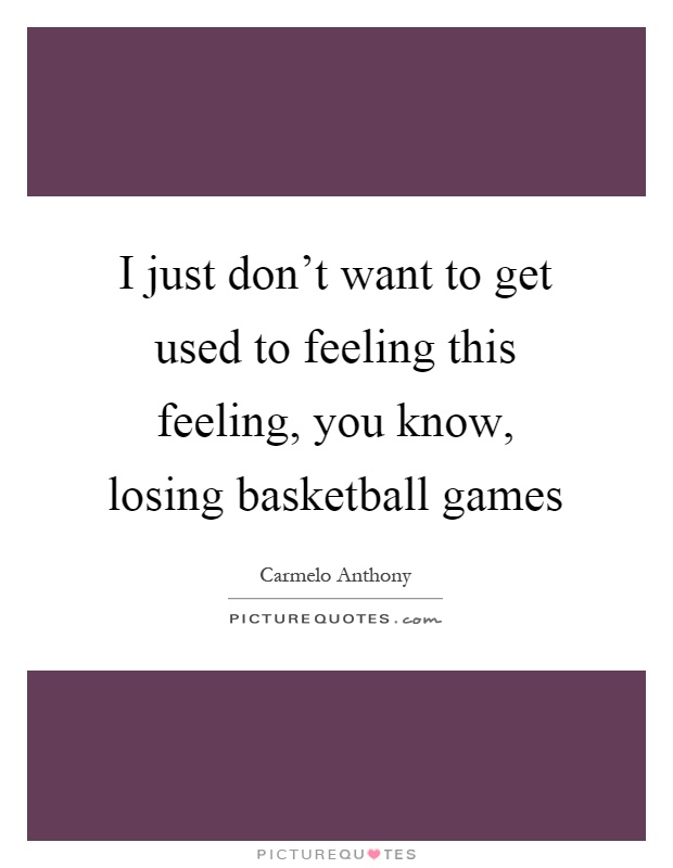 I just don't want to get used to feeling this feeling, you know, losing basketball games Picture Quote #1