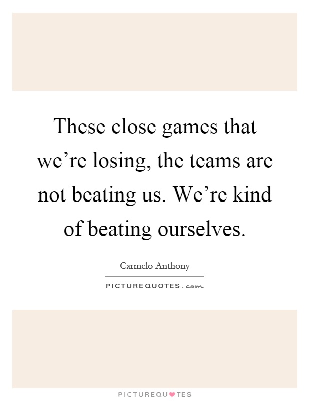 These close games that we're losing, the teams are not beating us. We're kind of beating ourselves Picture Quote #1