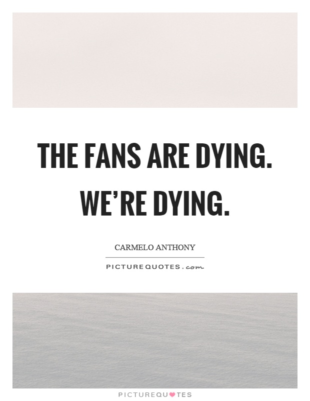The fans are dying. We're dying Picture Quote #1