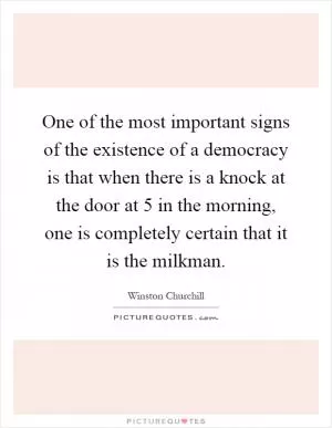 One of the most important signs of the existence of a democracy is that when there is a knock at the door at 5 in the morning, one is completely certain that it is the milkman Picture Quote #1
