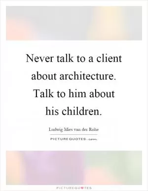 Never talk to a client about architecture. Talk to him about his children Picture Quote #1