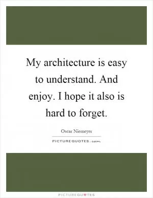 My architecture is easy to understand. And enjoy. I hope it also is hard to forget Picture Quote #1